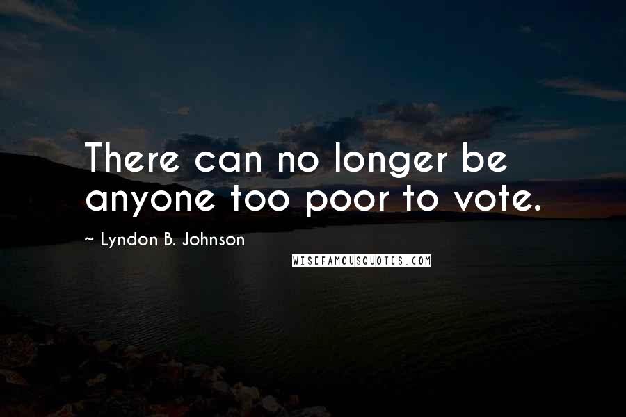 Lyndon B. Johnson Quotes: There can no longer be anyone too poor to vote.