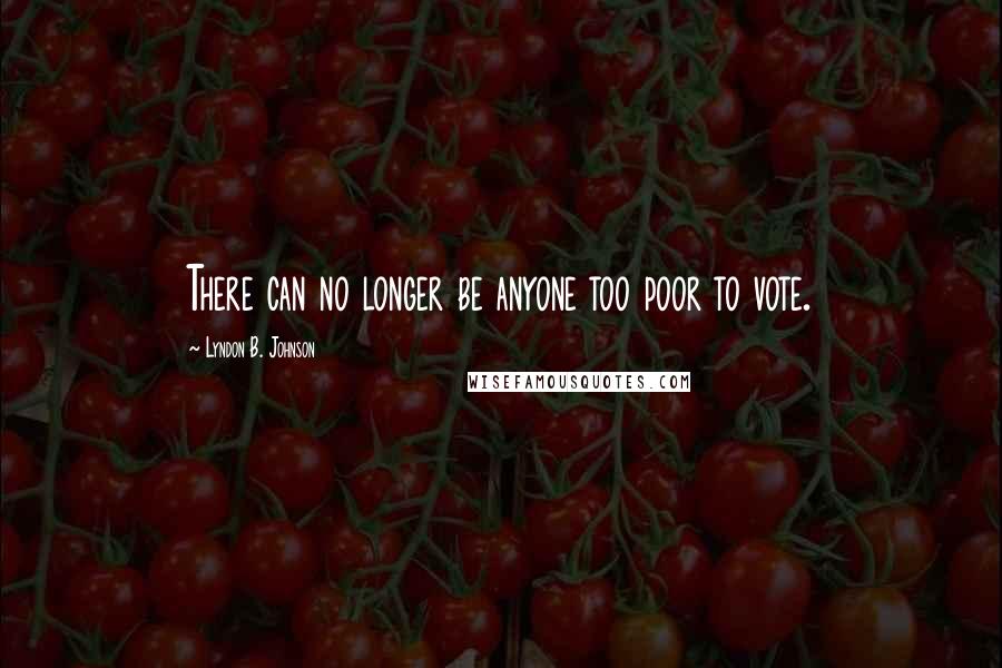 Lyndon B. Johnson Quotes: There can no longer be anyone too poor to vote.