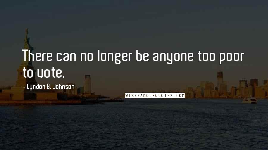 Lyndon B. Johnson Quotes: There can no longer be anyone too poor to vote.