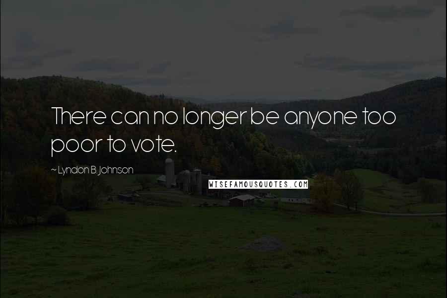 Lyndon B. Johnson Quotes: There can no longer be anyone too poor to vote.