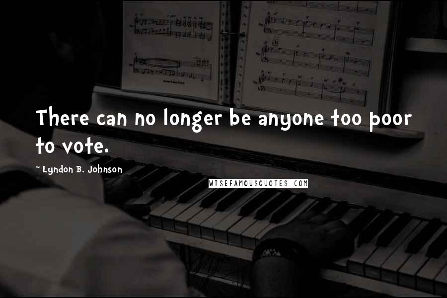 Lyndon B. Johnson Quotes: There can no longer be anyone too poor to vote.