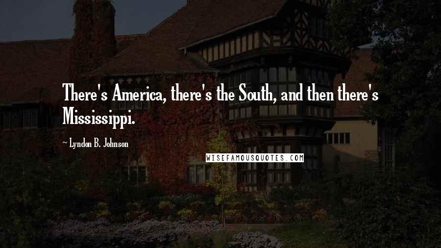 Lyndon B. Johnson Quotes: There's America, there's the South, and then there's Mississippi.