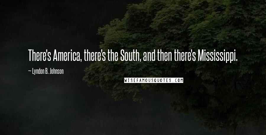Lyndon B. Johnson Quotes: There's America, there's the South, and then there's Mississippi.