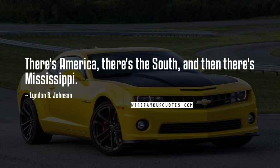 Lyndon B. Johnson Quotes: There's America, there's the South, and then there's Mississippi.