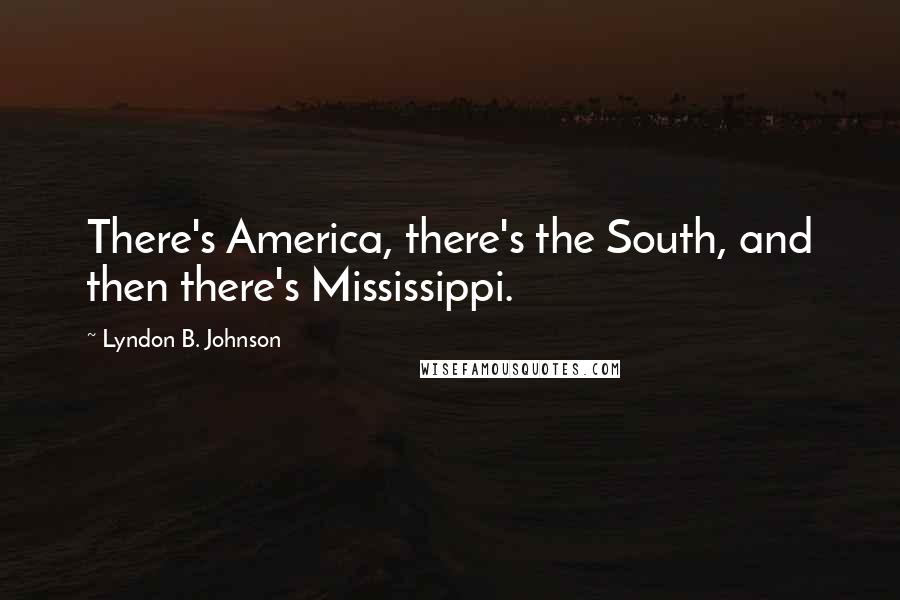 Lyndon B. Johnson Quotes: There's America, there's the South, and then there's Mississippi.