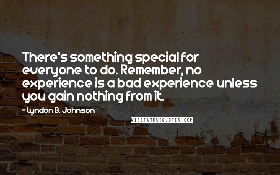 Lyndon B. Johnson Quotes: There's something special for everyone to do. Remember, no experience is a bad experience unless you gain nothing from it.
