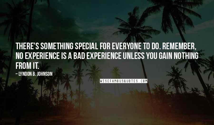 Lyndon B. Johnson Quotes: There's something special for everyone to do. Remember, no experience is a bad experience unless you gain nothing from it.
