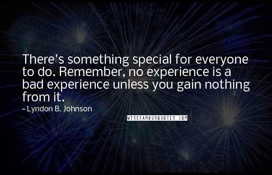 Lyndon B. Johnson Quotes: There's something special for everyone to do. Remember, no experience is a bad experience unless you gain nothing from it.