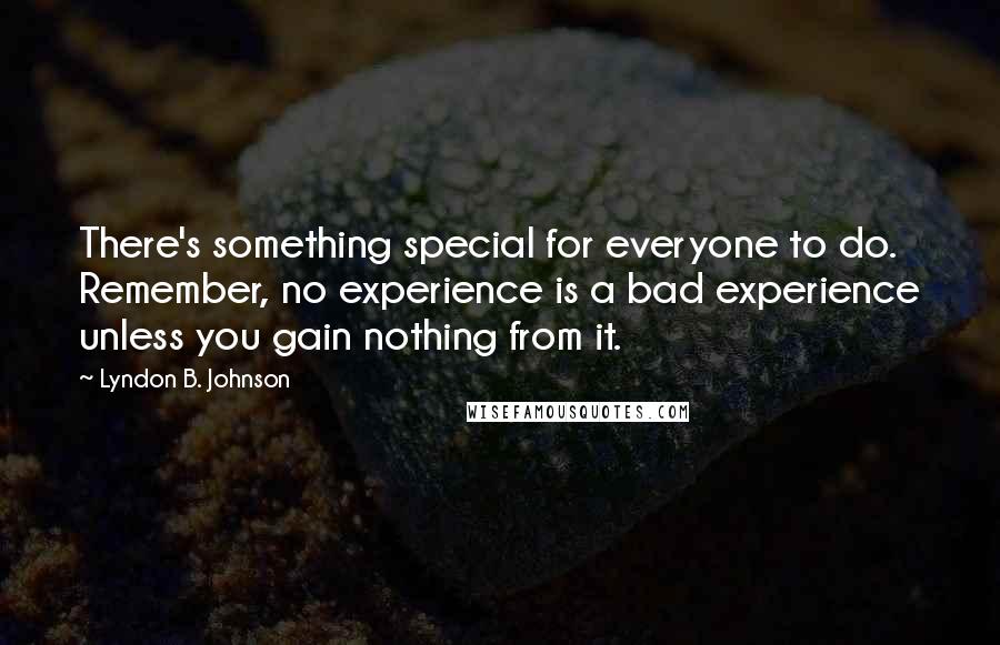 Lyndon B. Johnson Quotes: There's something special for everyone to do. Remember, no experience is a bad experience unless you gain nothing from it.