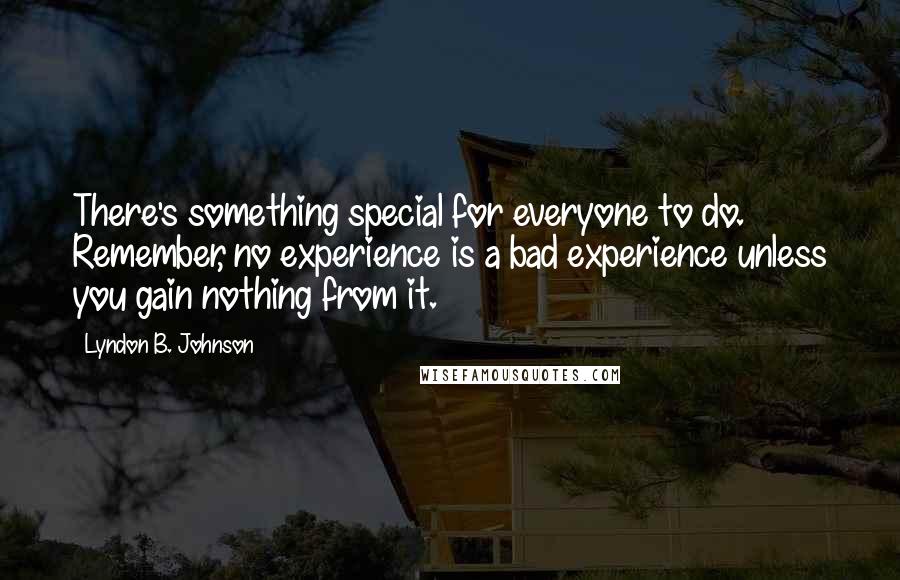 Lyndon B. Johnson Quotes: There's something special for everyone to do. Remember, no experience is a bad experience unless you gain nothing from it.