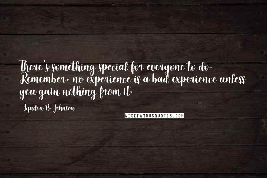 Lyndon B. Johnson Quotes: There's something special for everyone to do. Remember, no experience is a bad experience unless you gain nothing from it.
