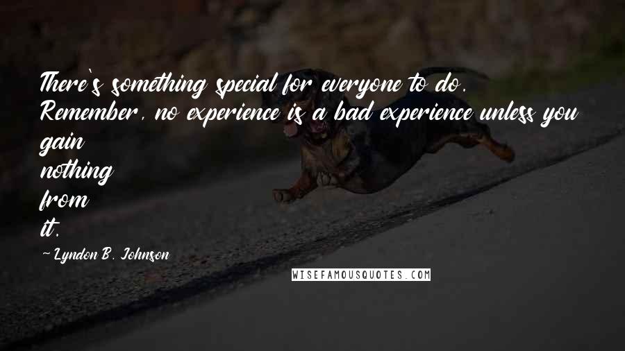 Lyndon B. Johnson Quotes: There's something special for everyone to do. Remember, no experience is a bad experience unless you gain nothing from it.