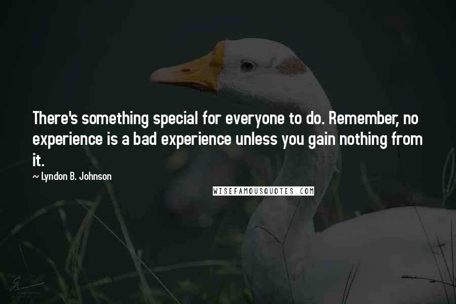 Lyndon B. Johnson Quotes: There's something special for everyone to do. Remember, no experience is a bad experience unless you gain nothing from it.