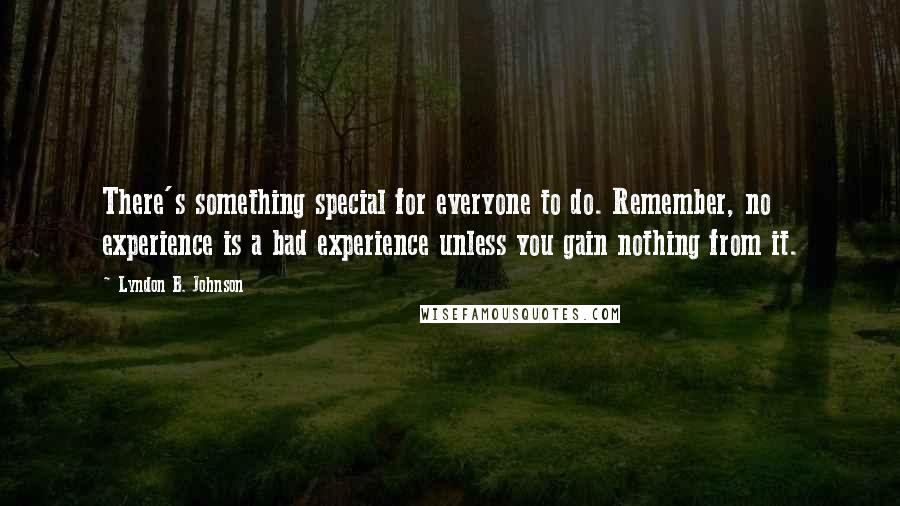Lyndon B. Johnson Quotes: There's something special for everyone to do. Remember, no experience is a bad experience unless you gain nothing from it.