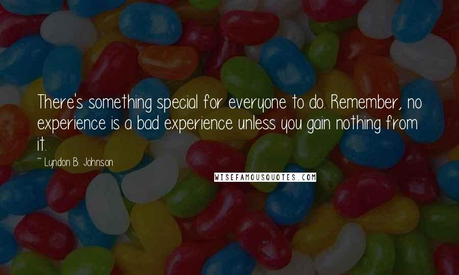 Lyndon B. Johnson Quotes: There's something special for everyone to do. Remember, no experience is a bad experience unless you gain nothing from it.