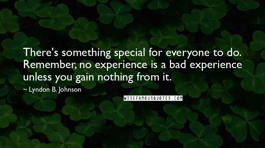 Lyndon B. Johnson Quotes: There's something special for everyone to do. Remember, no experience is a bad experience unless you gain nothing from it.