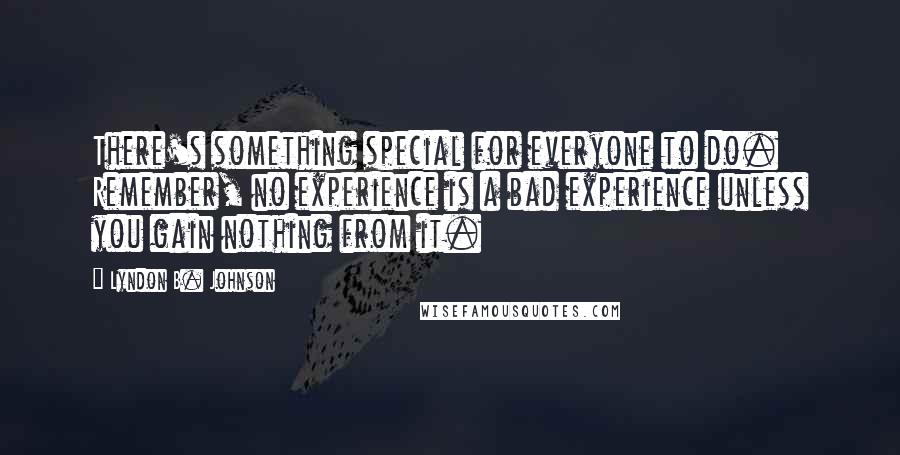 Lyndon B. Johnson Quotes: There's something special for everyone to do. Remember, no experience is a bad experience unless you gain nothing from it.