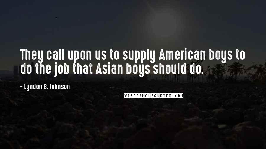 Lyndon B. Johnson Quotes: They call upon us to supply American boys to do the job that Asian boys should do.