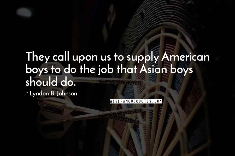 Lyndon B. Johnson Quotes: They call upon us to supply American boys to do the job that Asian boys should do.