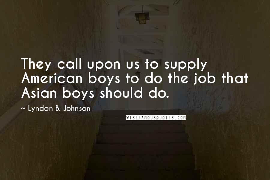 Lyndon B. Johnson Quotes: They call upon us to supply American boys to do the job that Asian boys should do.