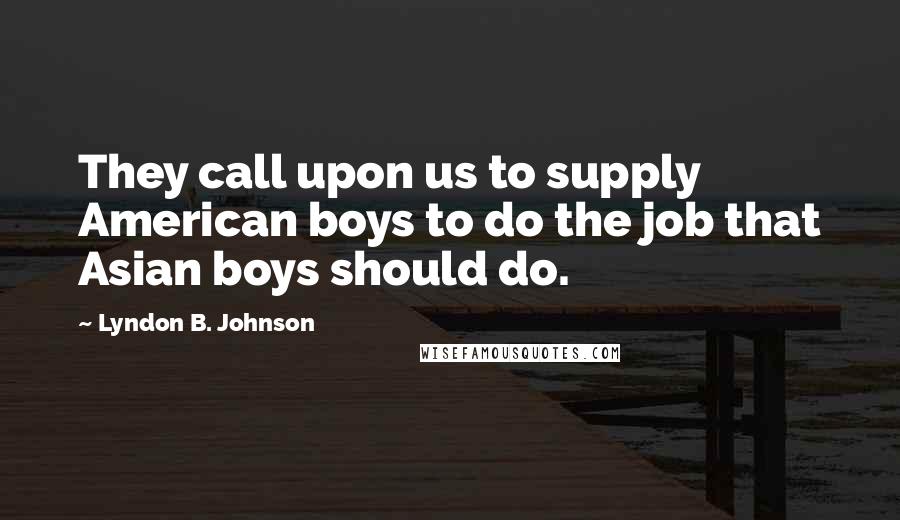 Lyndon B. Johnson Quotes: They call upon us to supply American boys to do the job that Asian boys should do.