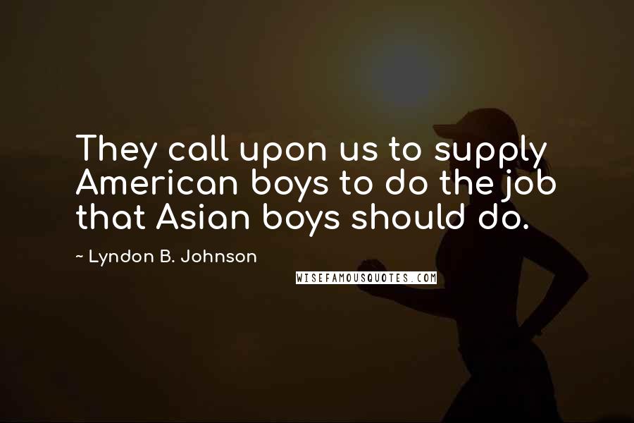 Lyndon B. Johnson Quotes: They call upon us to supply American boys to do the job that Asian boys should do.