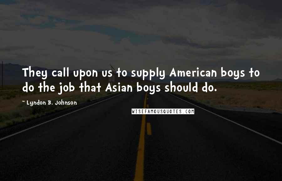 Lyndon B. Johnson Quotes: They call upon us to supply American boys to do the job that Asian boys should do.