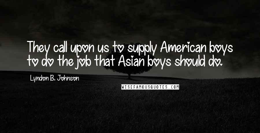 Lyndon B. Johnson Quotes: They call upon us to supply American boys to do the job that Asian boys should do.