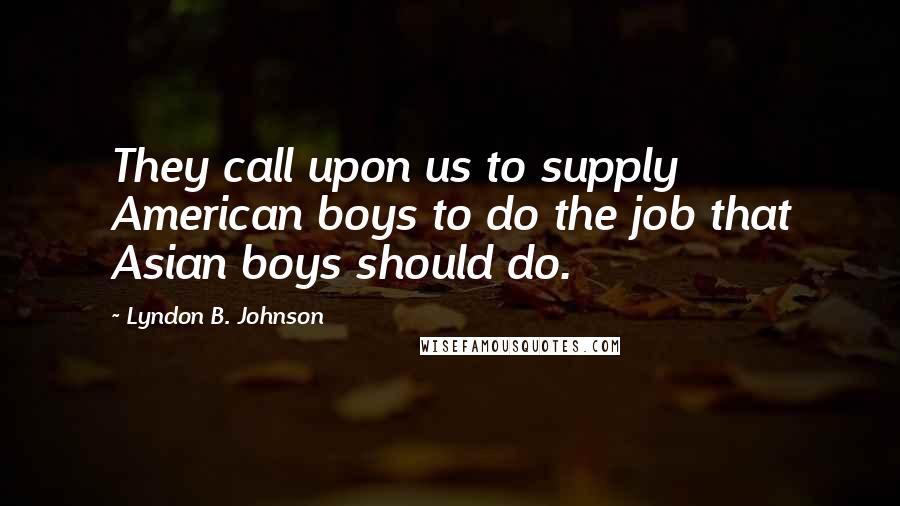 Lyndon B. Johnson Quotes: They call upon us to supply American boys to do the job that Asian boys should do.