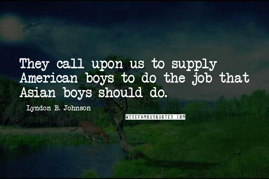 Lyndon B. Johnson Quotes: They call upon us to supply American boys to do the job that Asian boys should do.