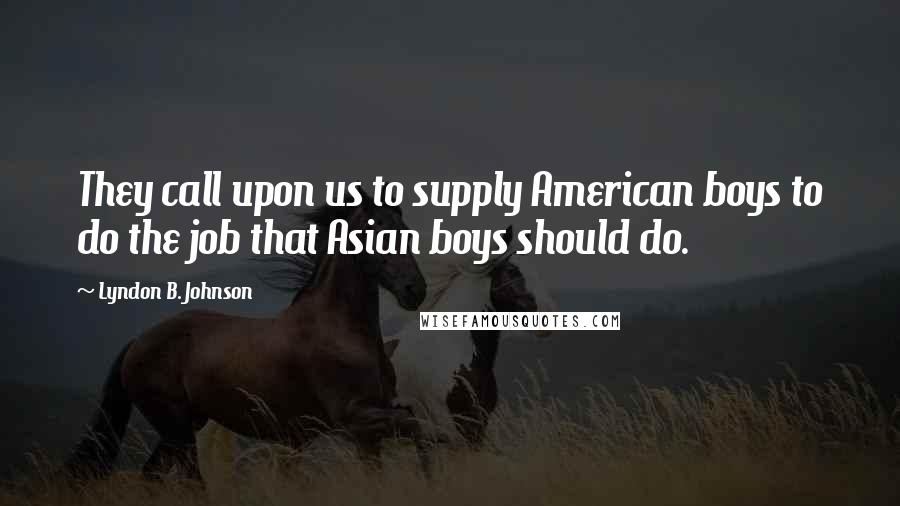 Lyndon B. Johnson Quotes: They call upon us to supply American boys to do the job that Asian boys should do.