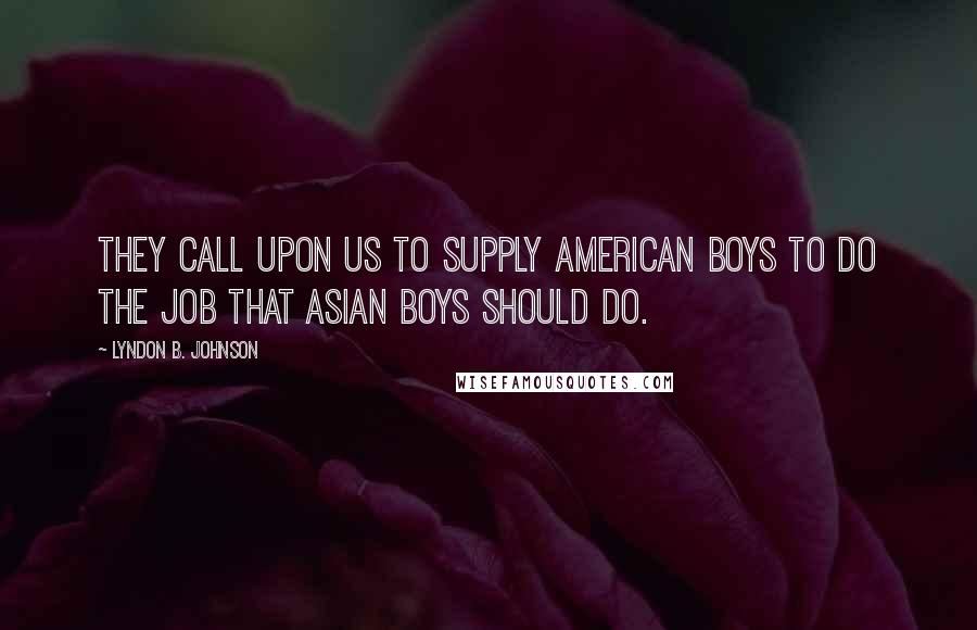 Lyndon B. Johnson Quotes: They call upon us to supply American boys to do the job that Asian boys should do.