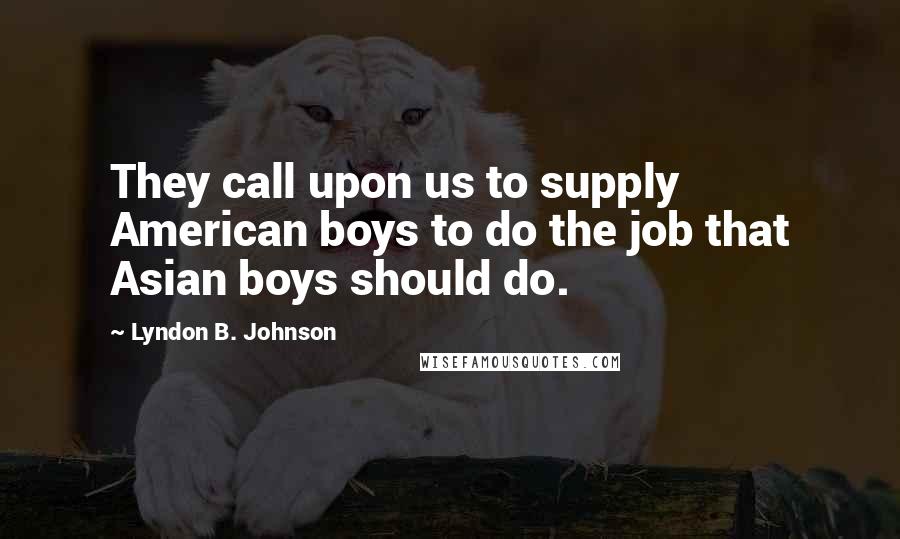 Lyndon B. Johnson Quotes: They call upon us to supply American boys to do the job that Asian boys should do.