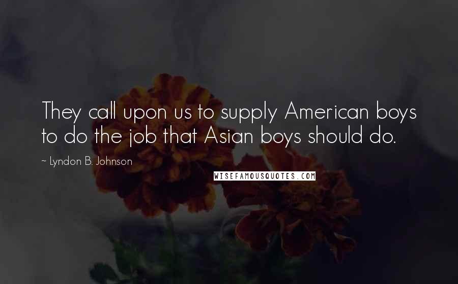 Lyndon B. Johnson Quotes: They call upon us to supply American boys to do the job that Asian boys should do.