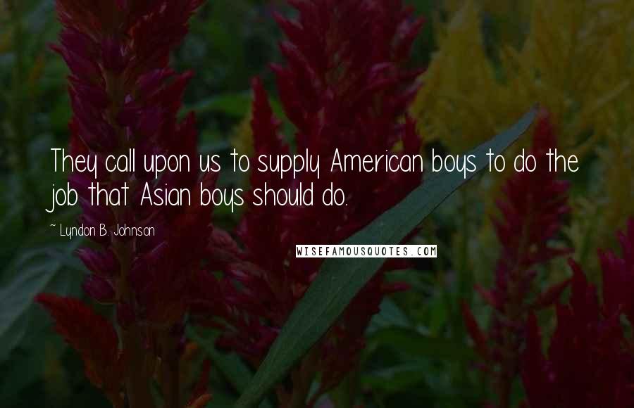 Lyndon B. Johnson Quotes: They call upon us to supply American boys to do the job that Asian boys should do.