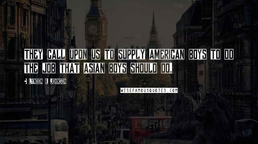 Lyndon B. Johnson Quotes: They call upon us to supply American boys to do the job that Asian boys should do.