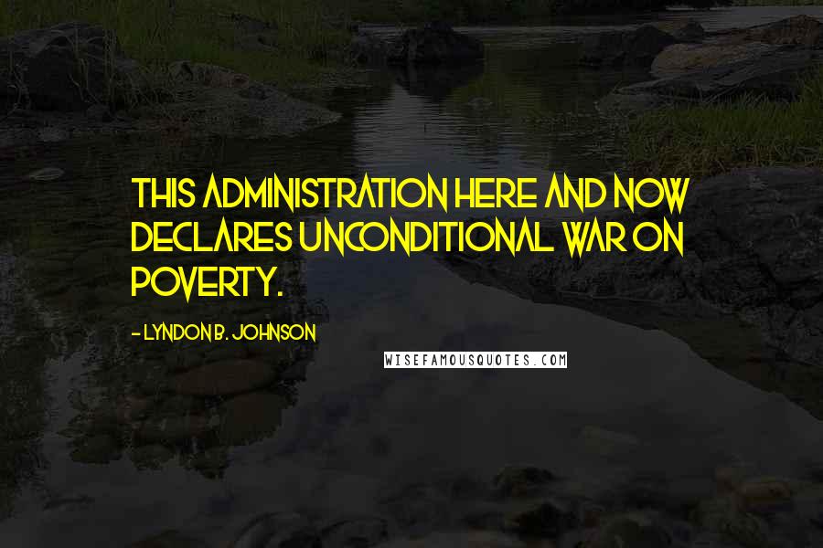Lyndon B. Johnson Quotes: This administration here and now declares unconditional war on poverty.