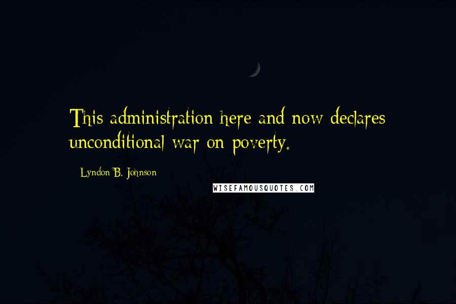 Lyndon B. Johnson Quotes: This administration here and now declares unconditional war on poverty.