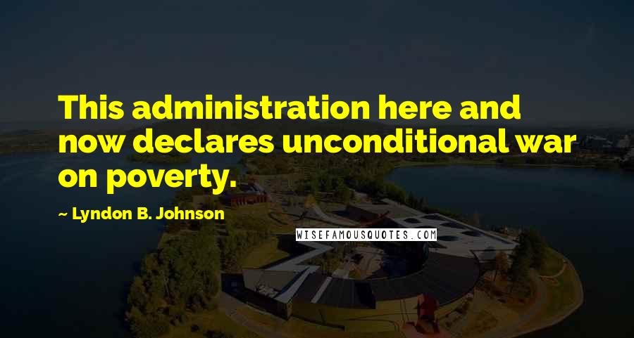 Lyndon B. Johnson Quotes: This administration here and now declares unconditional war on poverty.