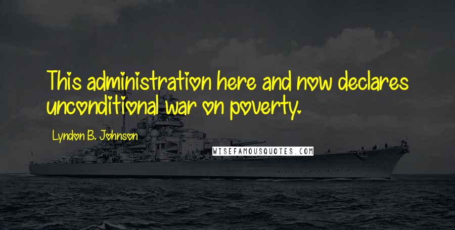 Lyndon B. Johnson Quotes: This administration here and now declares unconditional war on poverty.