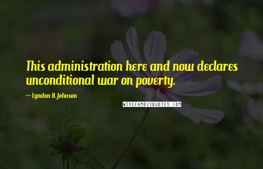 Lyndon B. Johnson Quotes: This administration here and now declares unconditional war on poverty.