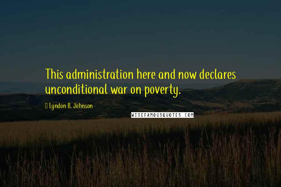 Lyndon B. Johnson Quotes: This administration here and now declares unconditional war on poverty.