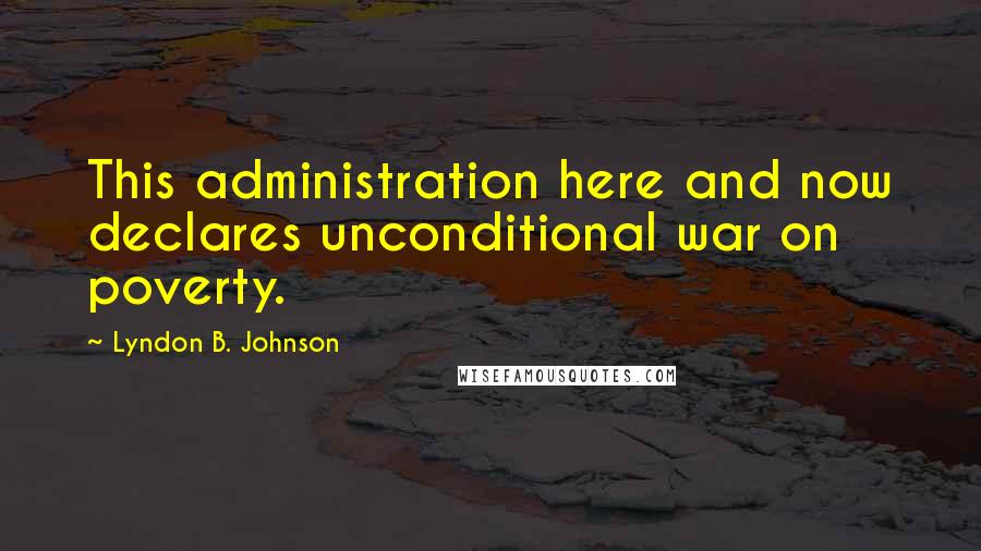 Lyndon B. Johnson Quotes: This administration here and now declares unconditional war on poverty.