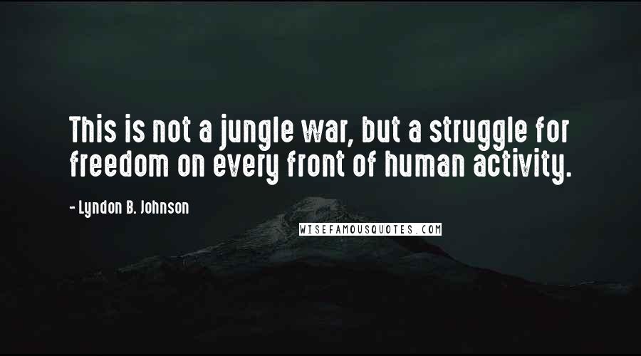 Lyndon B. Johnson Quotes: This is not a jungle war, but a struggle for freedom on every front of human activity.