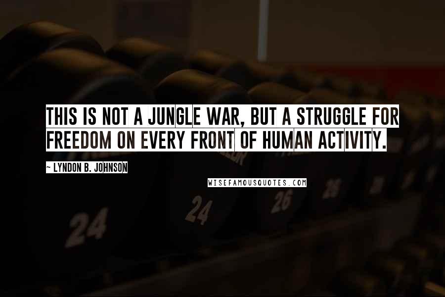 Lyndon B. Johnson Quotes: This is not a jungle war, but a struggle for freedom on every front of human activity.