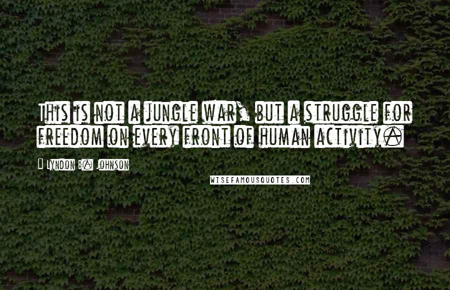 Lyndon B. Johnson Quotes: This is not a jungle war, but a struggle for freedom on every front of human activity.