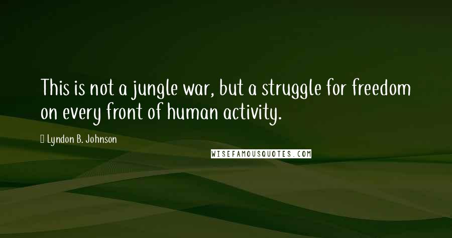 Lyndon B. Johnson Quotes: This is not a jungle war, but a struggle for freedom on every front of human activity.