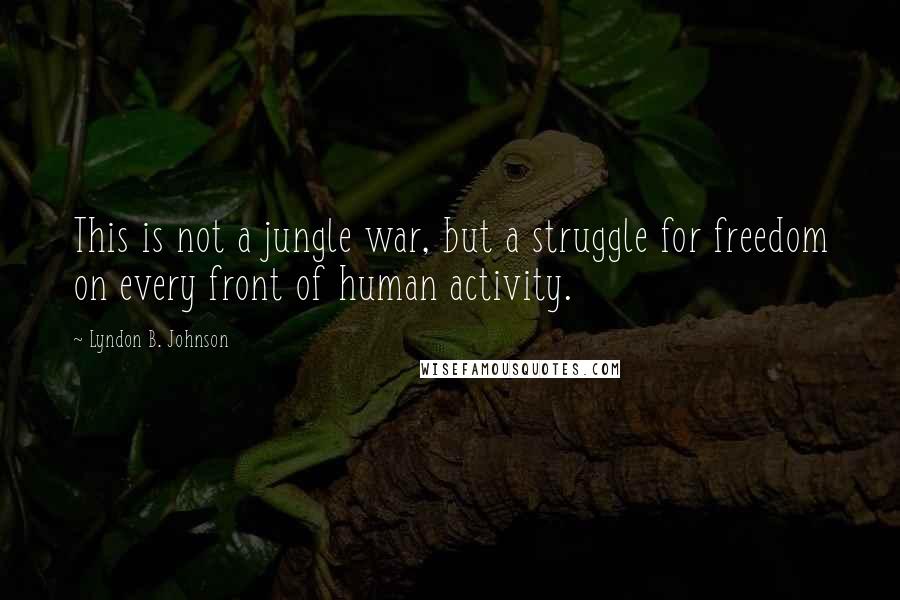 Lyndon B. Johnson Quotes: This is not a jungle war, but a struggle for freedom on every front of human activity.