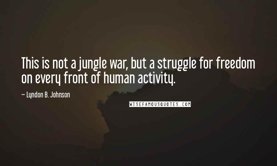 Lyndon B. Johnson Quotes: This is not a jungle war, but a struggle for freedom on every front of human activity.