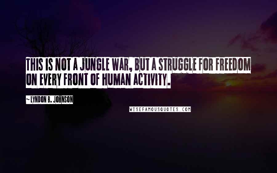 Lyndon B. Johnson Quotes: This is not a jungle war, but a struggle for freedom on every front of human activity.